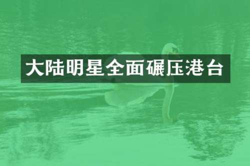 大陆明星全面碾压港台