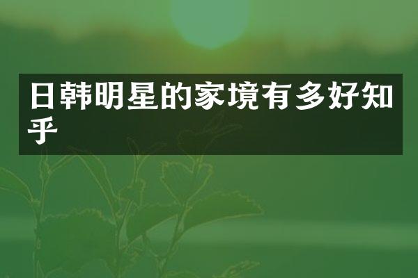 日韩明星的家境有多好知乎