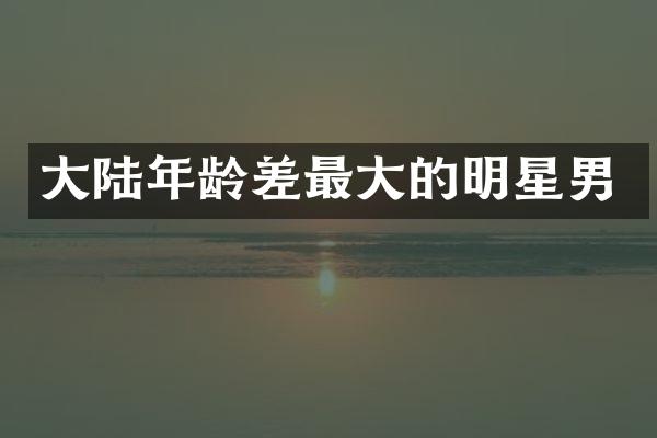 大陆年龄差最大的明星男