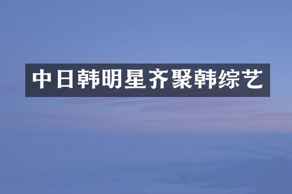 中日韩明星齐聚韩综艺