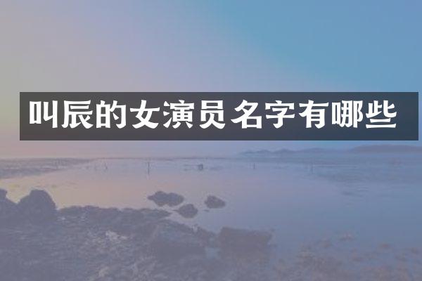 叫辰的女演员名字有哪些