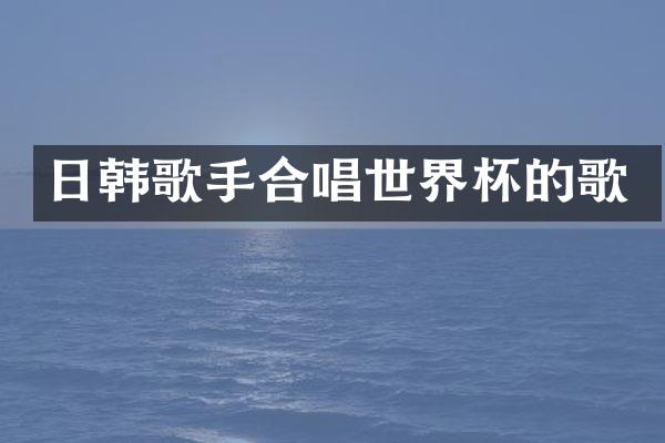 日韩歌手合唱世界杯的歌