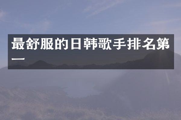最舒服的日韩歌手排名第一