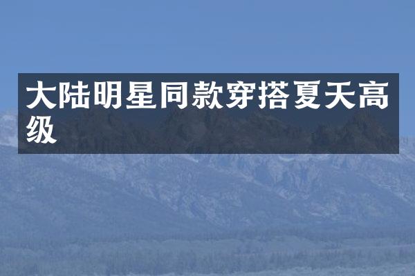 大陆明星同款穿搭夏天高级