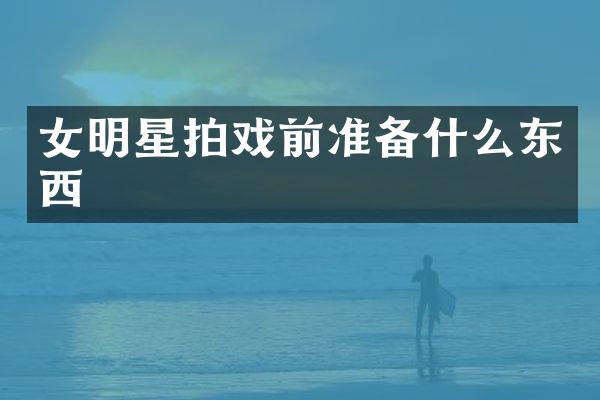 女明星拍戏前准备什么东西