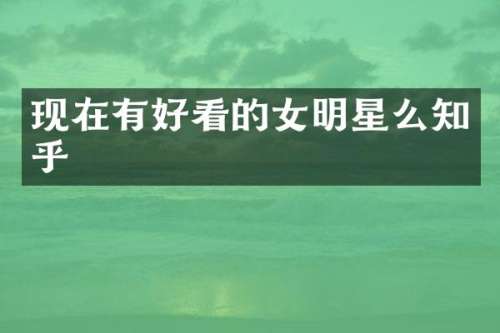 现在有好看的女明星么知乎