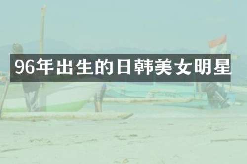 96年出生的日韩明星