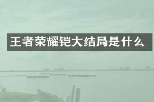 王者荣耀铠大结局是什么