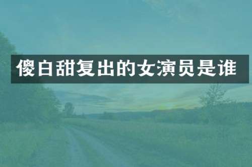 傻白甜复出的女演员是谁