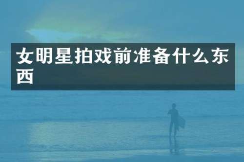 女明星拍戏前准备什么东西
