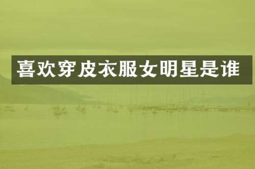 喜欢穿皮衣服女明星是谁