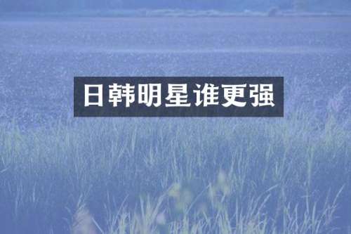 日韩明星谁更强