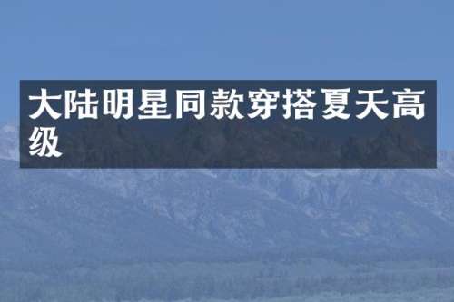 大陆明星同款穿搭夏天高级