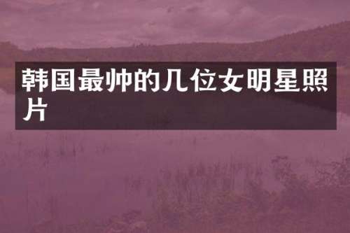 韩国最帅的几位女明星照片