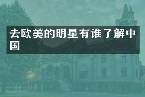 去欧美的明星有谁了解中国