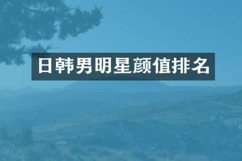 日韩男明星颜值排名
