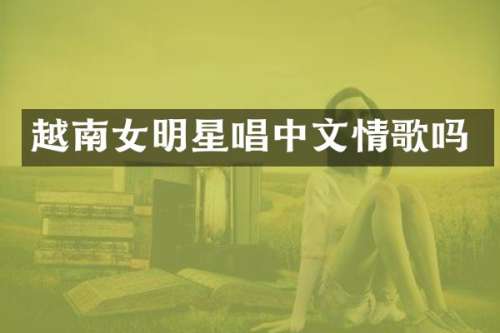 越南女明星唱中文情歌吗