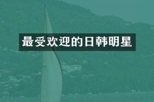 最受欢迎的日韩明星