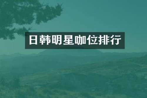 日韩明星咖位排行
