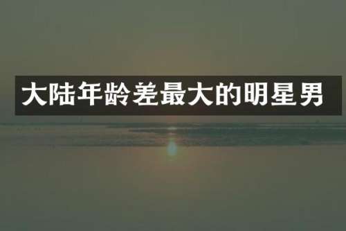 大陆年龄差最大的明星男