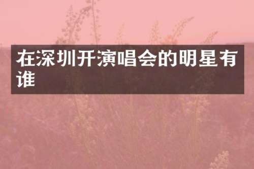 在深圳开演唱会的明星有谁