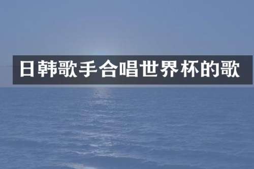 日韩歌手合唱世界杯的歌