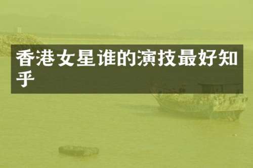 香港女星谁的演技最好知乎
