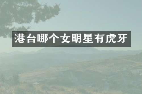 港台哪个女明星有虎牙