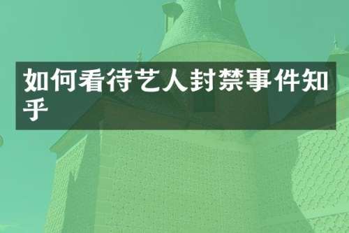 如何看待艺人封禁事件知乎