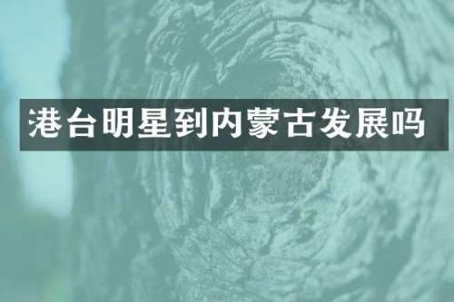 港台明星到内蒙古发展吗