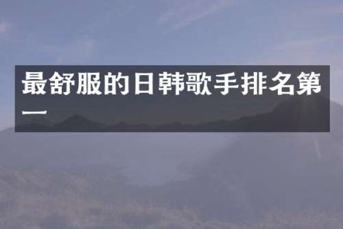 最舒服的日韩歌手排名第一