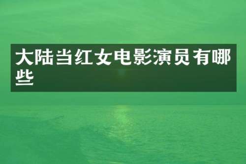 大陆当红女电影演员有哪些