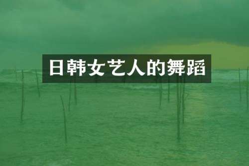 日韩女艺人的舞蹈