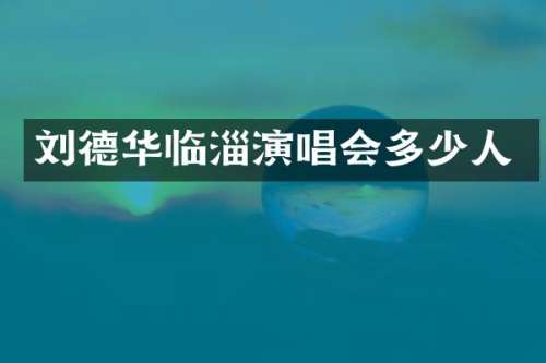 刘德华临淄演唱会多少人
