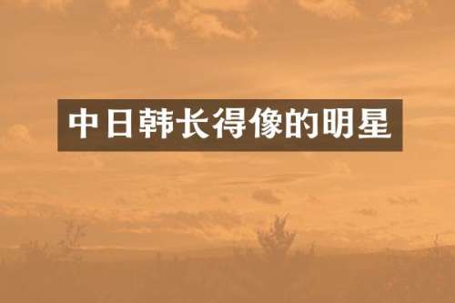 中日韩长得像的明星