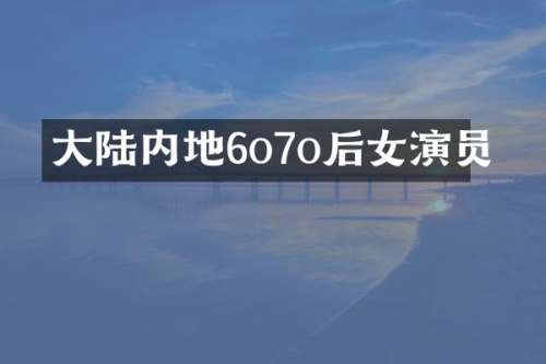 大陆内地6o7o后女演员