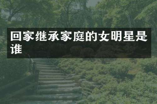回家继承家庭的女明星是谁