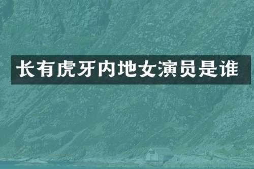 长有虎牙内地女演员是谁