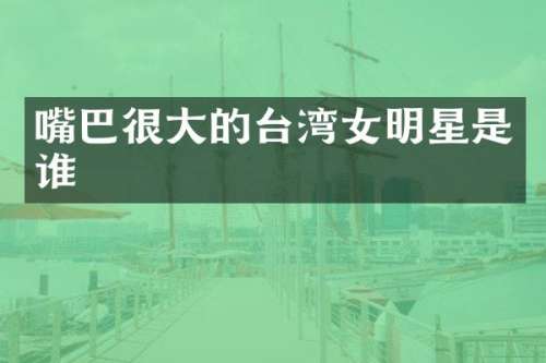 嘴巴很大的台湾女明星是谁