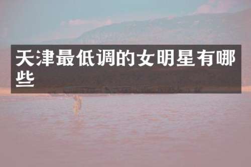 天津最低调的女明星有哪些