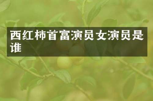 西红柿首富演员女演员是谁
