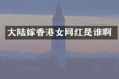 大陆嫁香港女网红是谁啊
