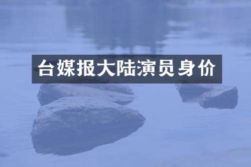 台媒报大陆演员身价