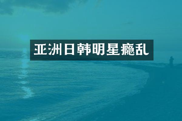 亚洲日韩明星瘾乱