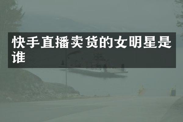 快手直播卖货的女明星是谁