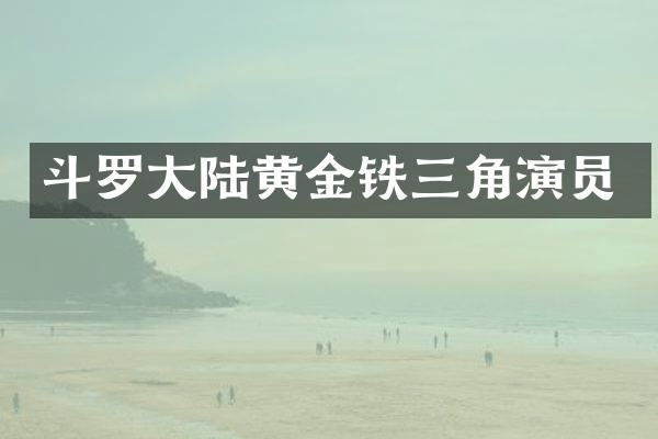 斗罗大陆黄金铁三角演员
