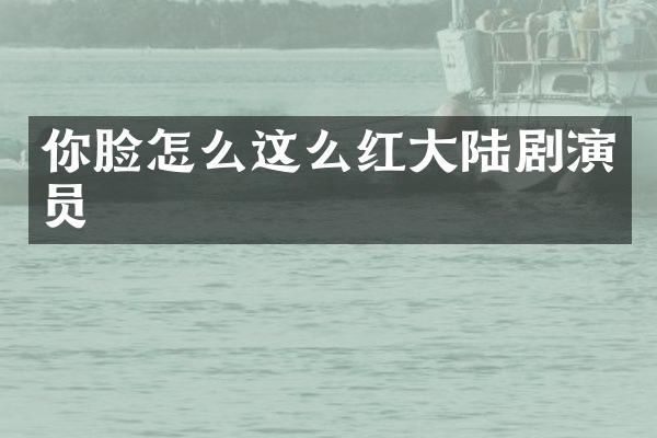 你脸怎么这么红大陆剧演员