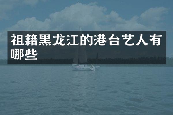 祖籍黑龙江的港台艺人有哪些