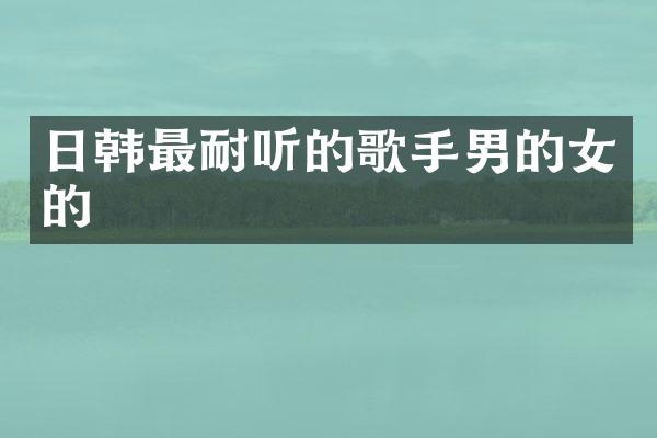 日韩最耐听的歌手男的女的