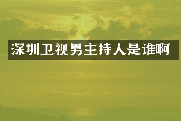 深圳卫视男主持人是谁啊